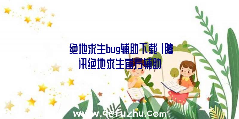 「绝地求生bug辅助下载」|腾讯绝地求生官方辅助